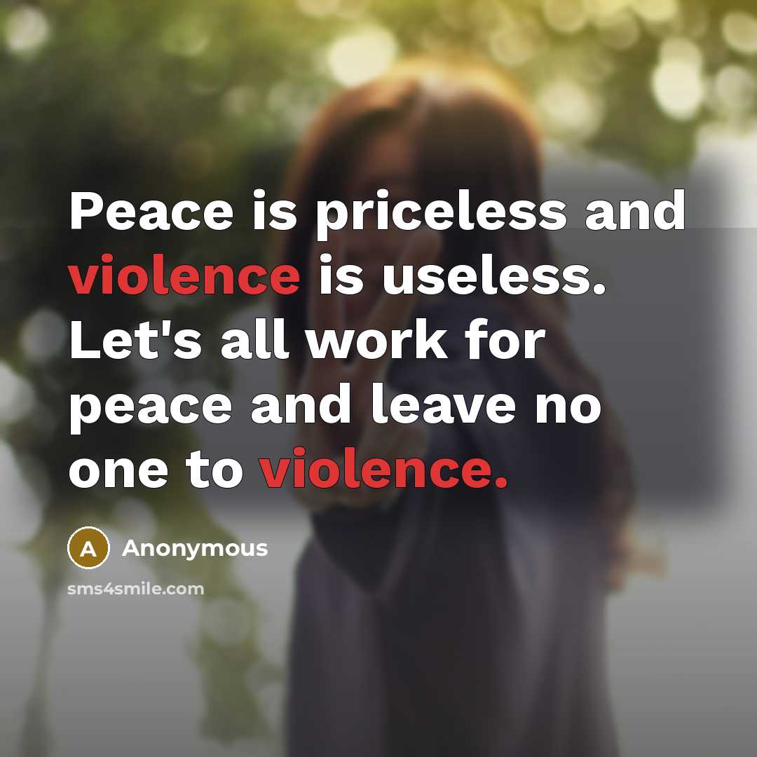 “Peace is priceless and violence is useless. Let's all work for peace and leave no one to violence.” quote by Anonymous
