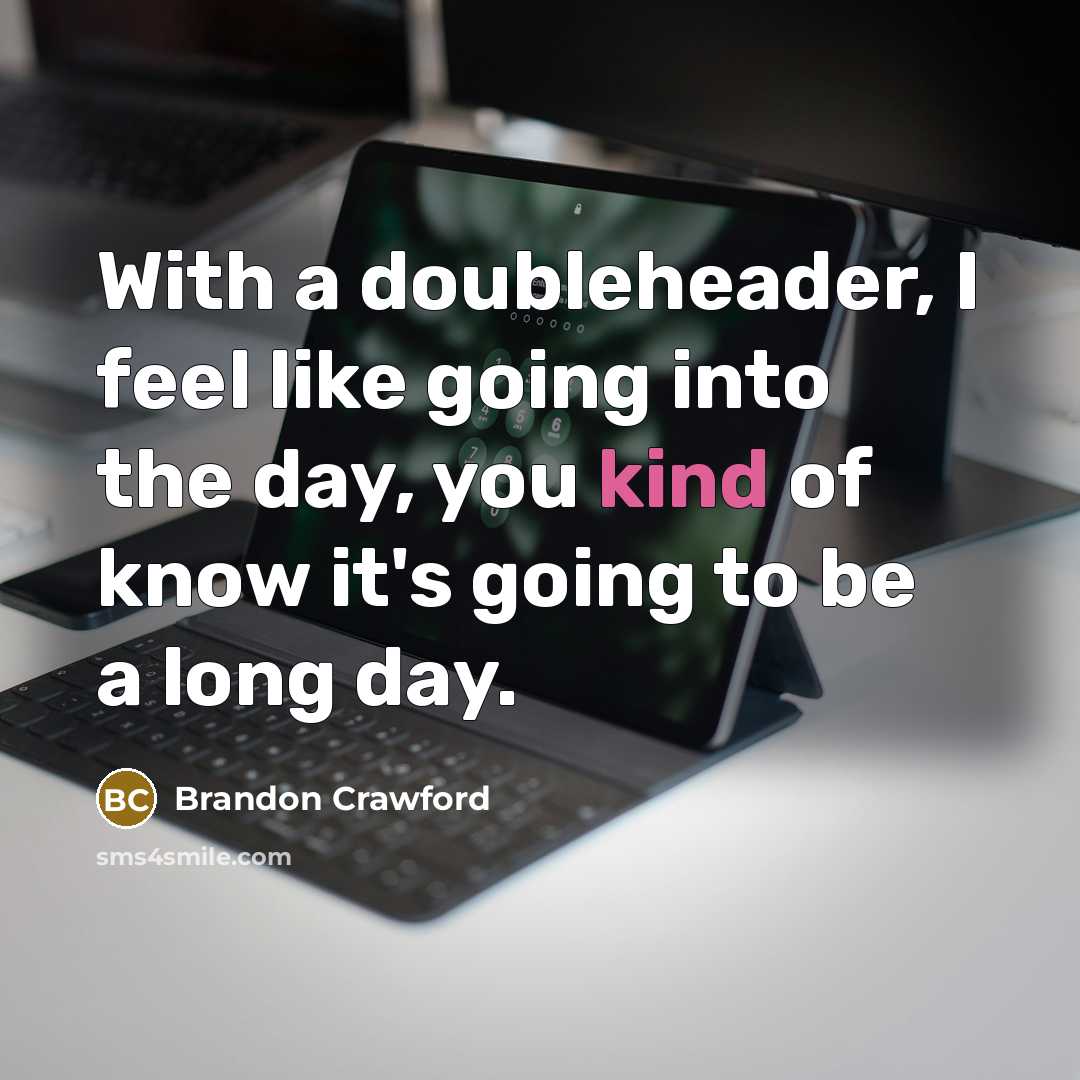 “With a doubleheader, I feel like going into the day, you kind of know it's going to be a long day.” quote by Brandon Crawford