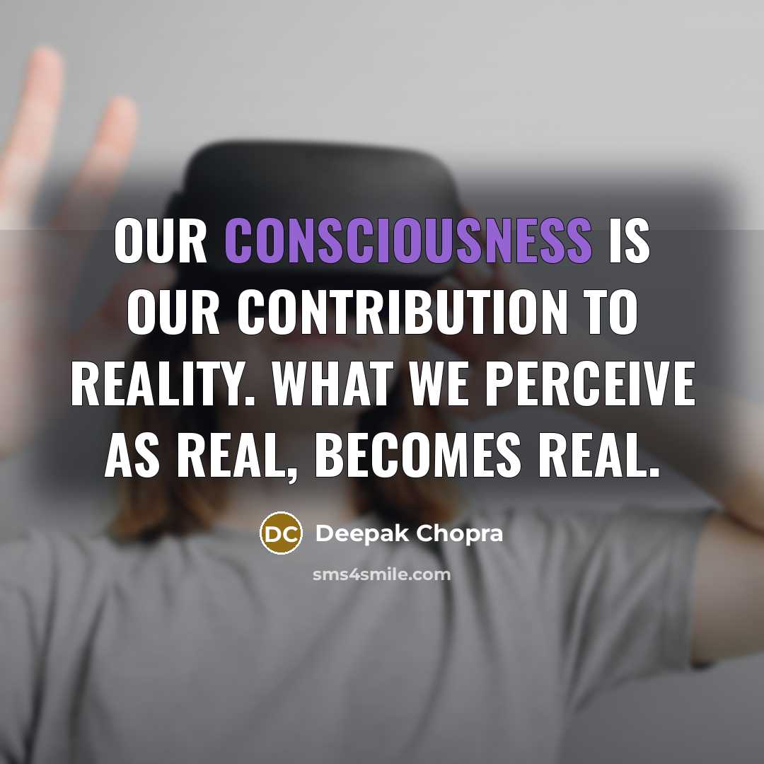 “Our consciousness is our contribution to reality. What we perceive as real, becomes real.” quote by Deepak Chopra
