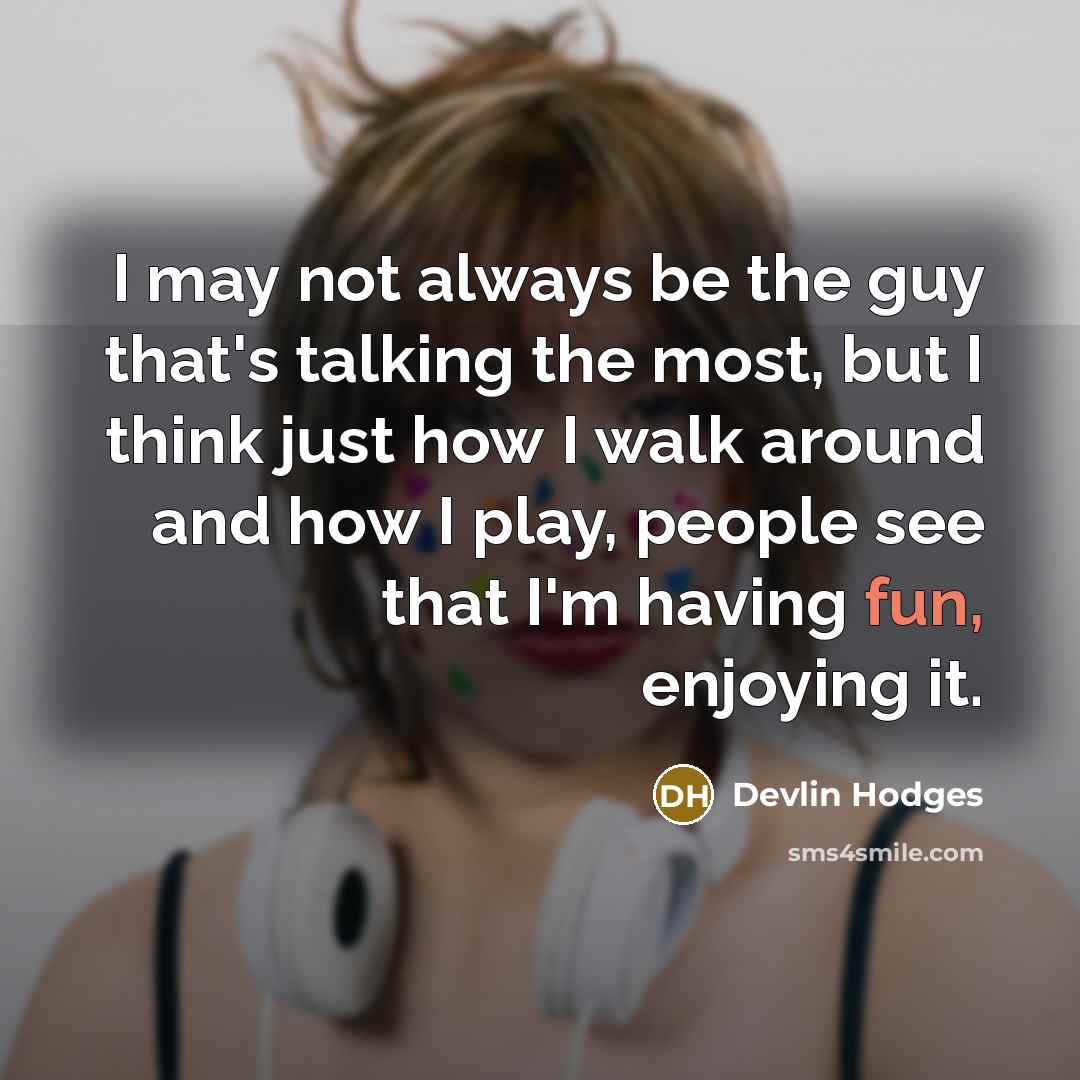 “I may not always be the guy that's talking the most, but I think just how I walk around and how I play, people see that I'm having fun, enjoying it.” quote by Devlin Hodges