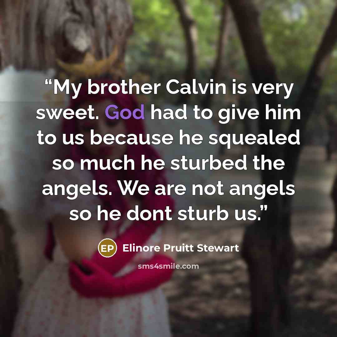 “My brother Calvin is very sweet. God had to give him to us because he squealed so much he sturbed the angels. We are not angels so he dont sturb us.” quote by Elinore Pruitt Stewart