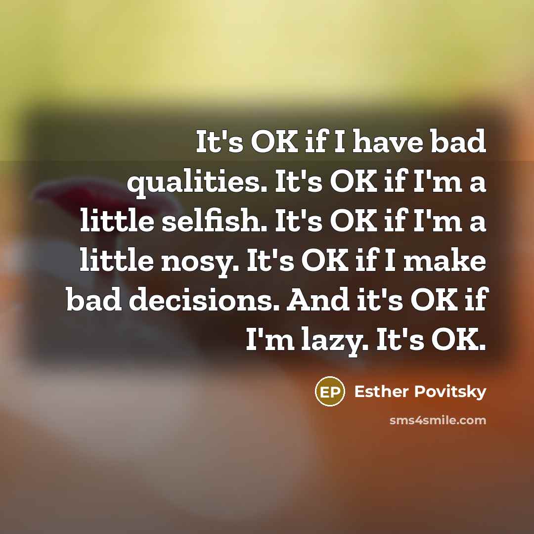 “It's OK if I have bad qualities. It's OK if I'm a little selfish. It's OK if I'm a little nosy. It's OK if I make bad decisions. And it's OK if I'm lazy. It's OK.” quote by Esther Povitsky