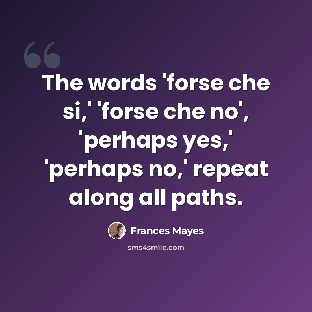 “The words 'forse che si,' 'forse che no', 'perhaps yes,' 'perhaps no,' repeat along all paths.” quote by Frances Mayes