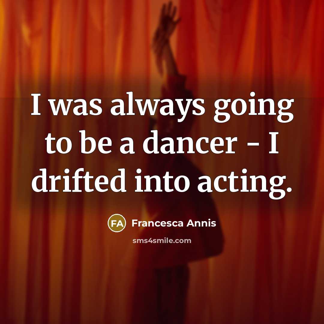 “I was always going to be a dancer - I drifted into acting.” quote by Francesca Annis