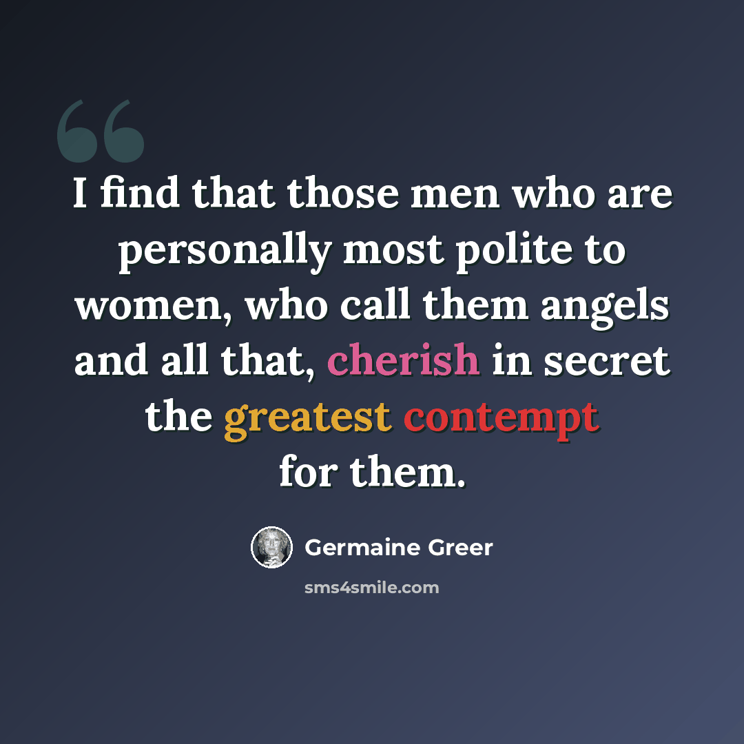 “I find that those men who are personally most polite to women, who call them angels and all that, cherish in secret the greatest contempt for them.” quote by Germaine Greer