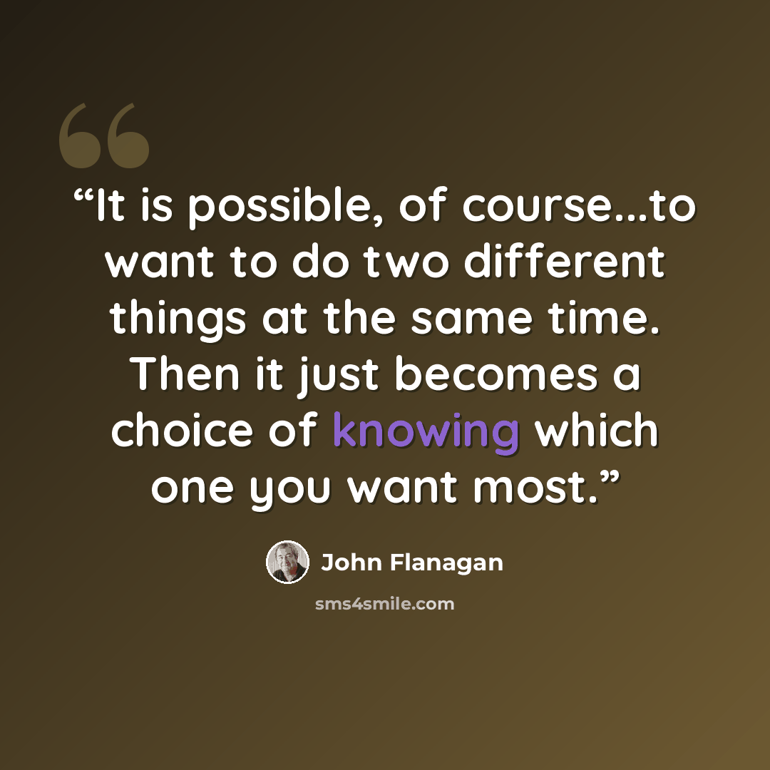 “It is possible, of course...to want to do two different things at the same time. Then it just becomes a choice of knowing which one you want most.” quote by John Flanagan