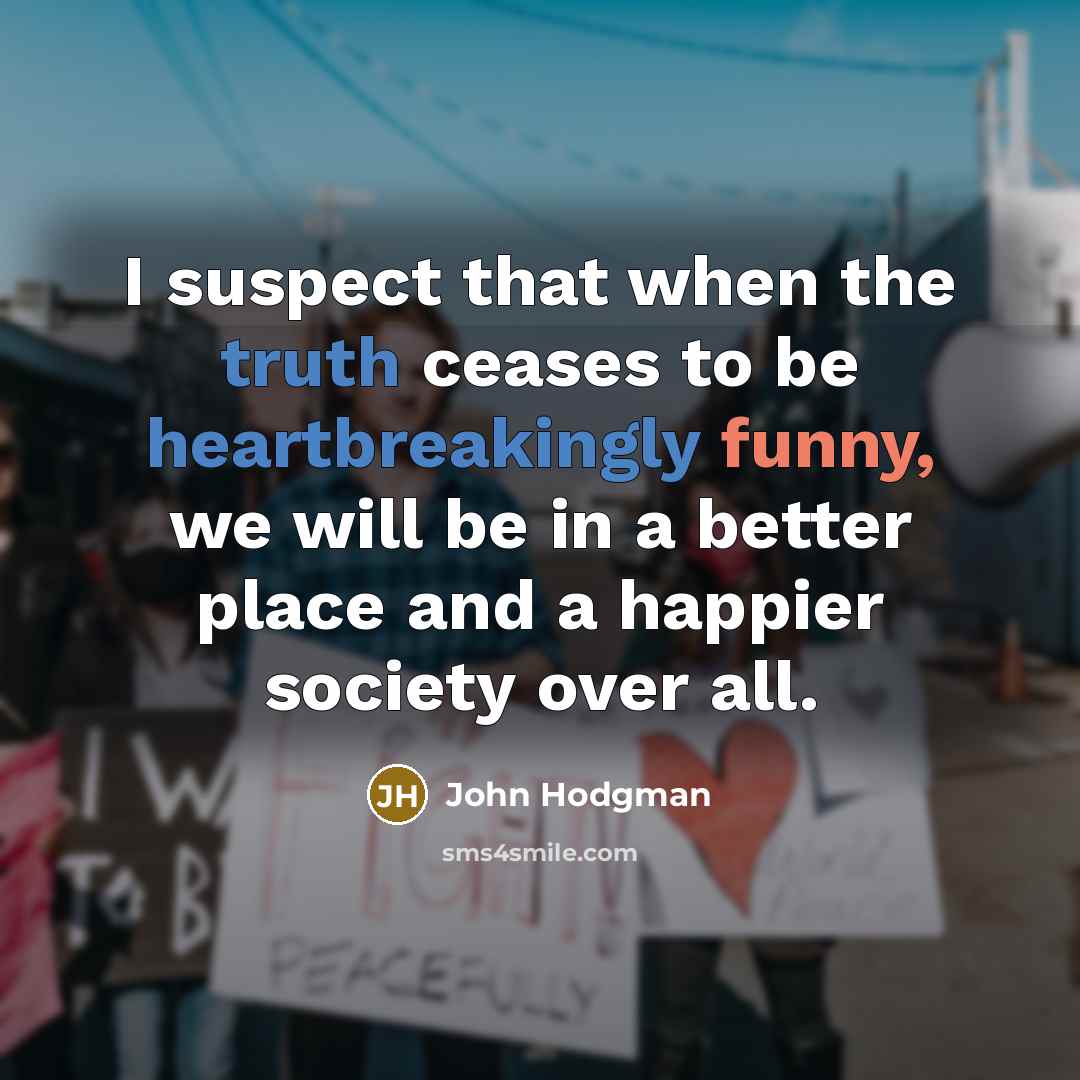 “I suspect that when the truth ceases to be heartbreakingly funny, we will be in a better place and a happier society over all.” quote by John Hodgman