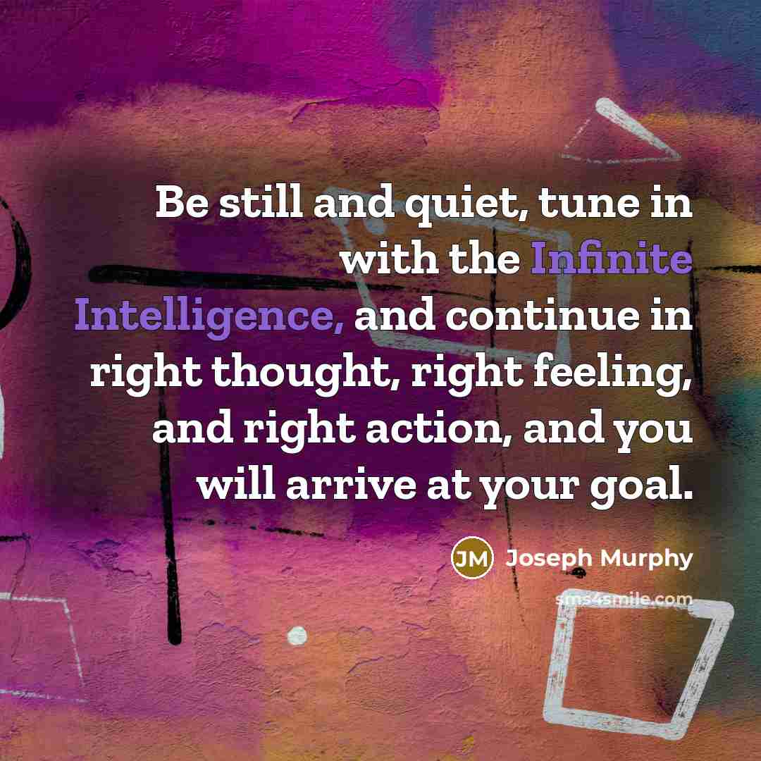 “Be still and quiet, tune in with the Infinite Intelligence, and continue in right thought, right feeling, and right action, and you will arrive at your goal.” quote by Joseph Murphy