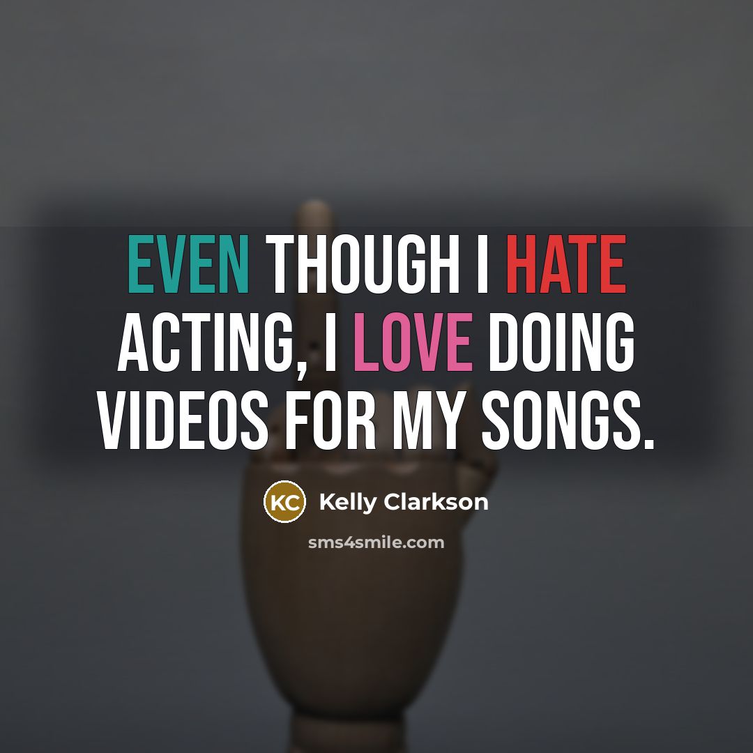 “Even though I hate acting, I love doing videos for my songs.” quote by Kelly Clarkson