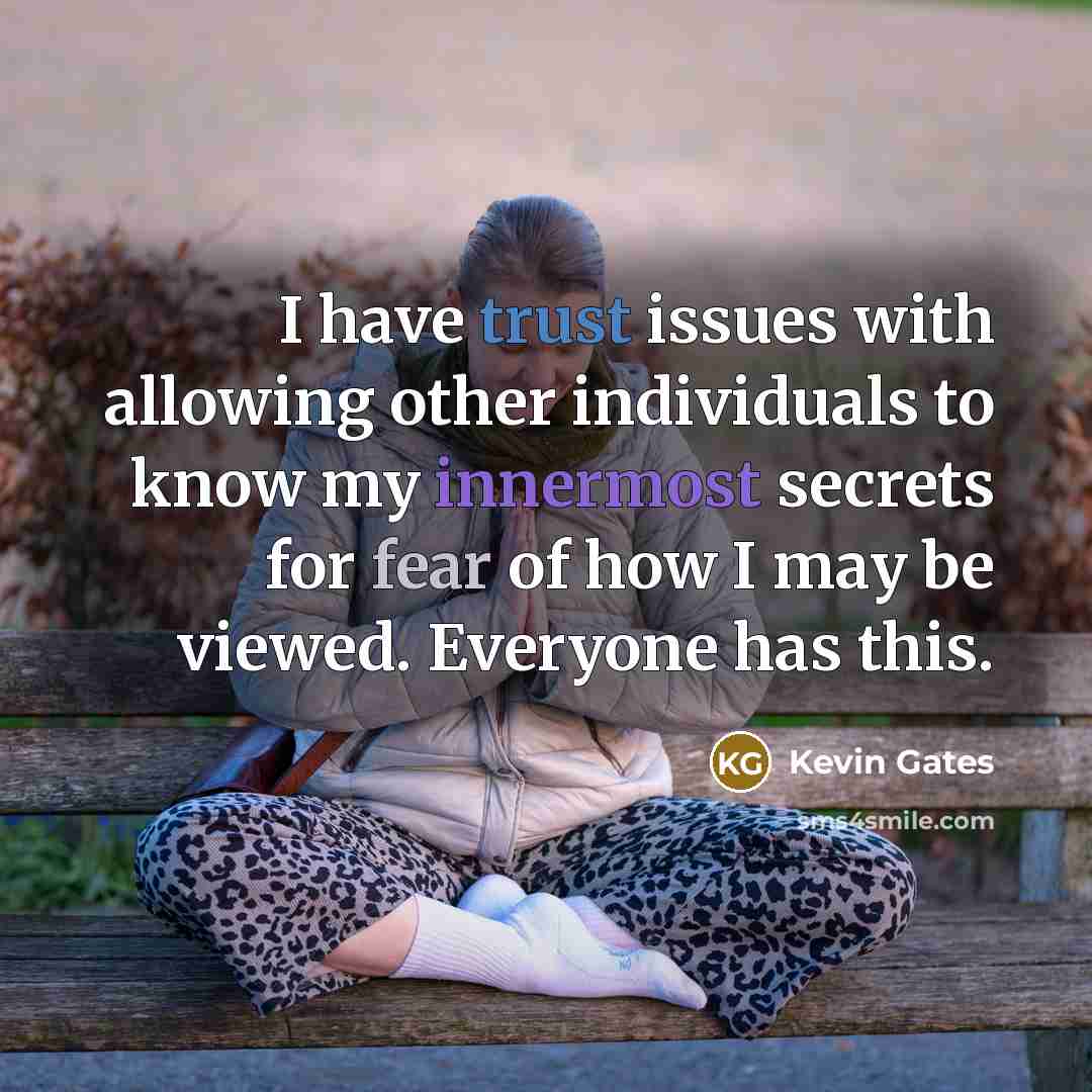“I have trust issues with allowing other individuals to know my innermost secrets for fear of how I may be viewed. Everyone has this.” quote by Kevin Gates