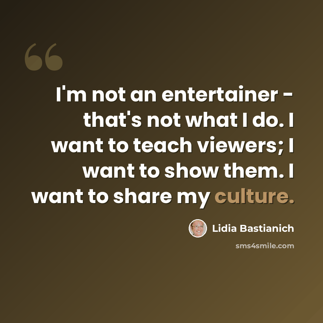“I'm not an entertainer - that's not what I do. I want to teach viewers; I want to show them. I want to share my culture.” quote by Lidia Bastianich