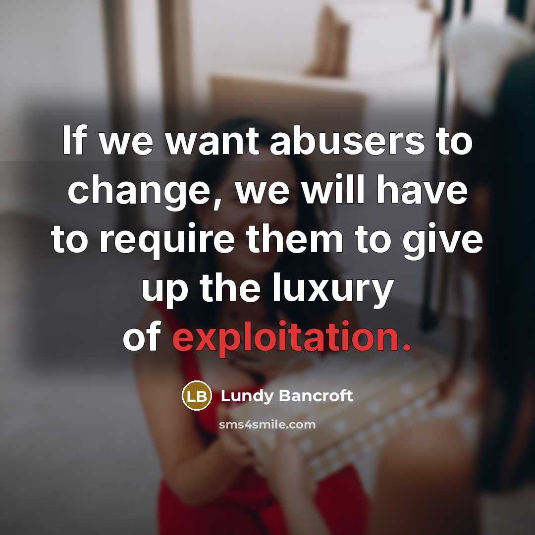 “If we want abusers to change, we will have to require them to give up the luxury of exploitation.” quote by Lundy Bancroft