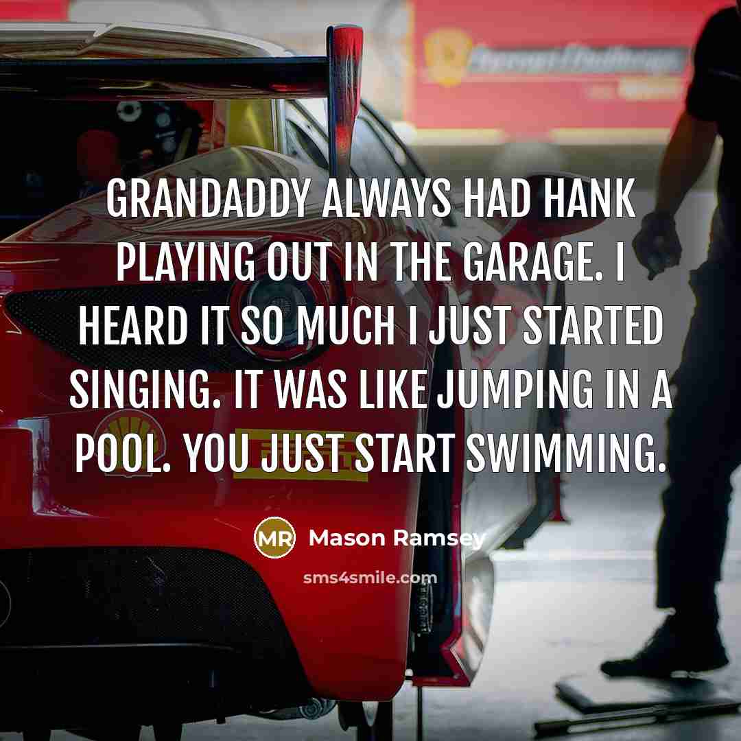 “Grandaddy always had Hank playing out in the garage. I heard it so much I just started singing. It was like jumping in a pool. You just start swimming.” quote by Mason Ramsey