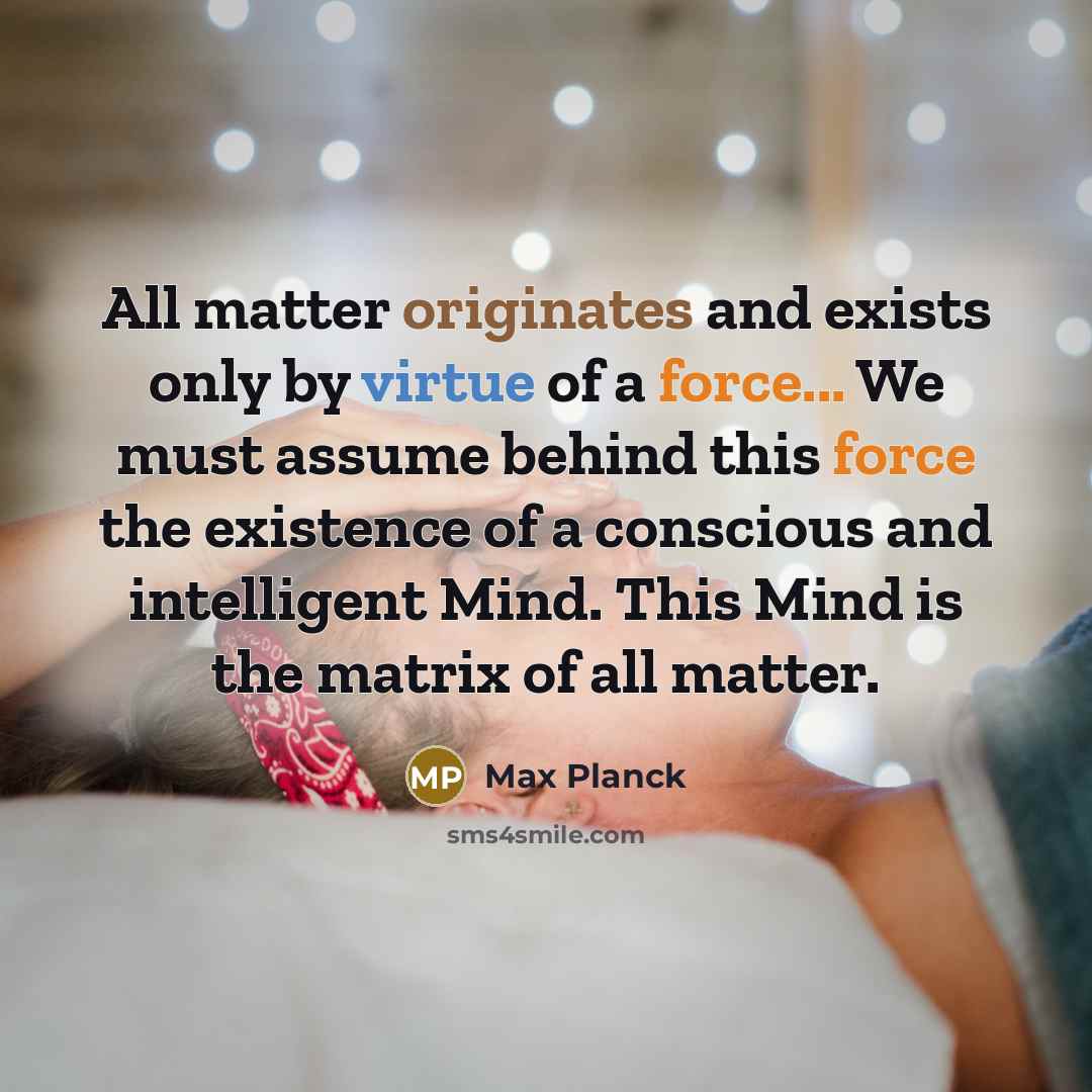 “All matter originates and exists only by virtue of a force... We must assume behind this force the existence of a conscious and intelligent Mind. This Mind is the matrix of all matter.” quote by Max Planck
