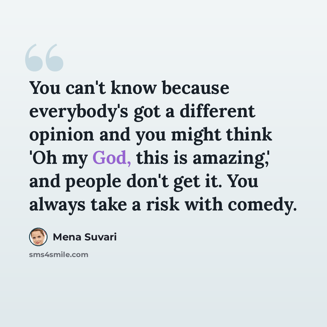 “You can't know because everybody's got a different opinion and you might think 'Oh my God, this is amazing,' and people don't get it. You always take a risk with comedy.” quote by Mena Suvari