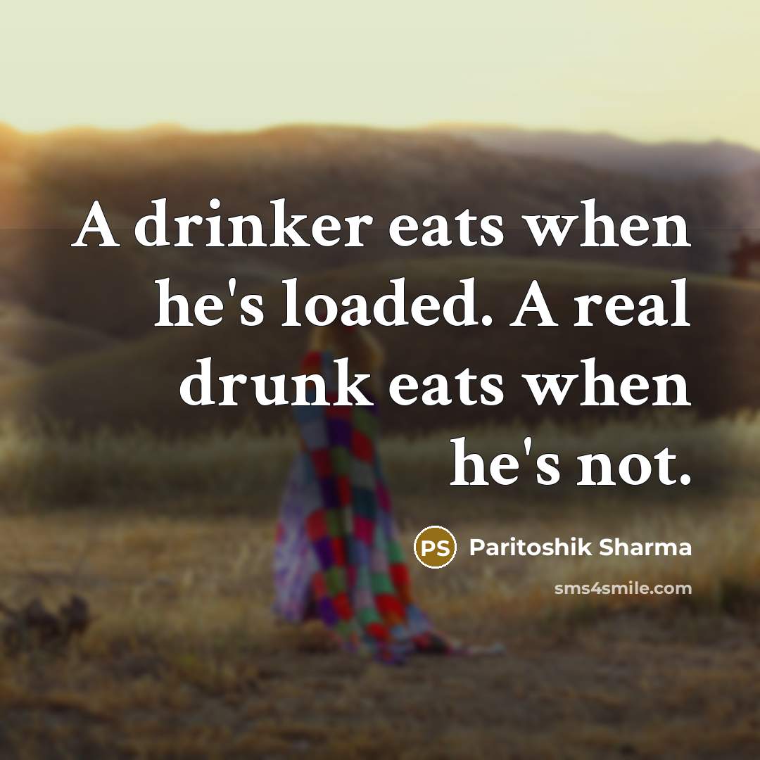 “A drinker eats when he's loaded. A real drunk eats when he's not.” quote by Paritoshik Sharma
