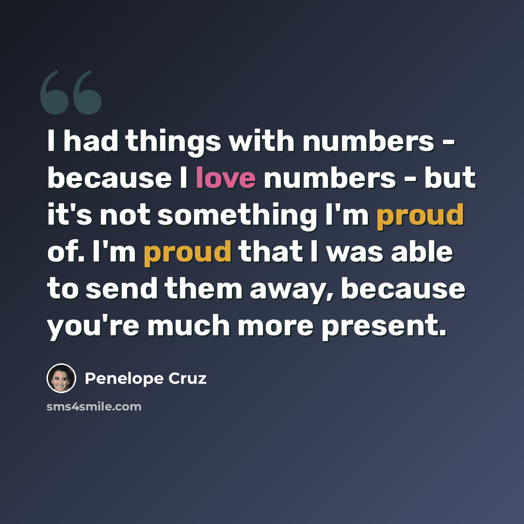 “I had things with numbers - because I love numbers - but it's not something I'm proud of. I'm proud that I was able to send them away, because you're much more present.” quote by Penelope Cruz