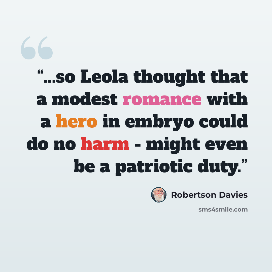 “...so Leola thought that a modest romance with a hero in embryo could do no harm - might even be a patriotic duty.” quote by Robertson Davies