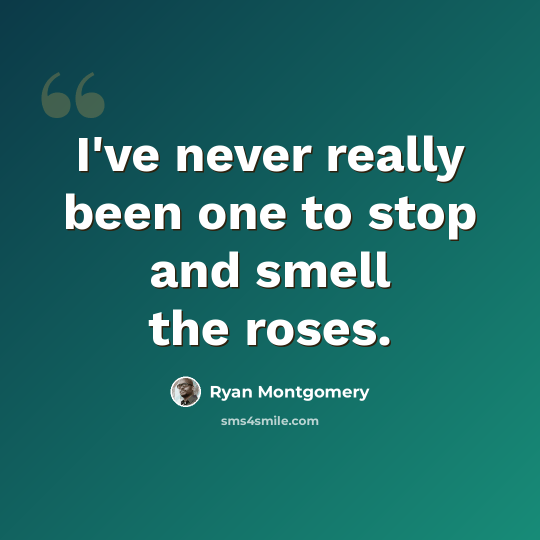 “I've never really been one to stop and smell the roses.” quote by Ryan Montgomery