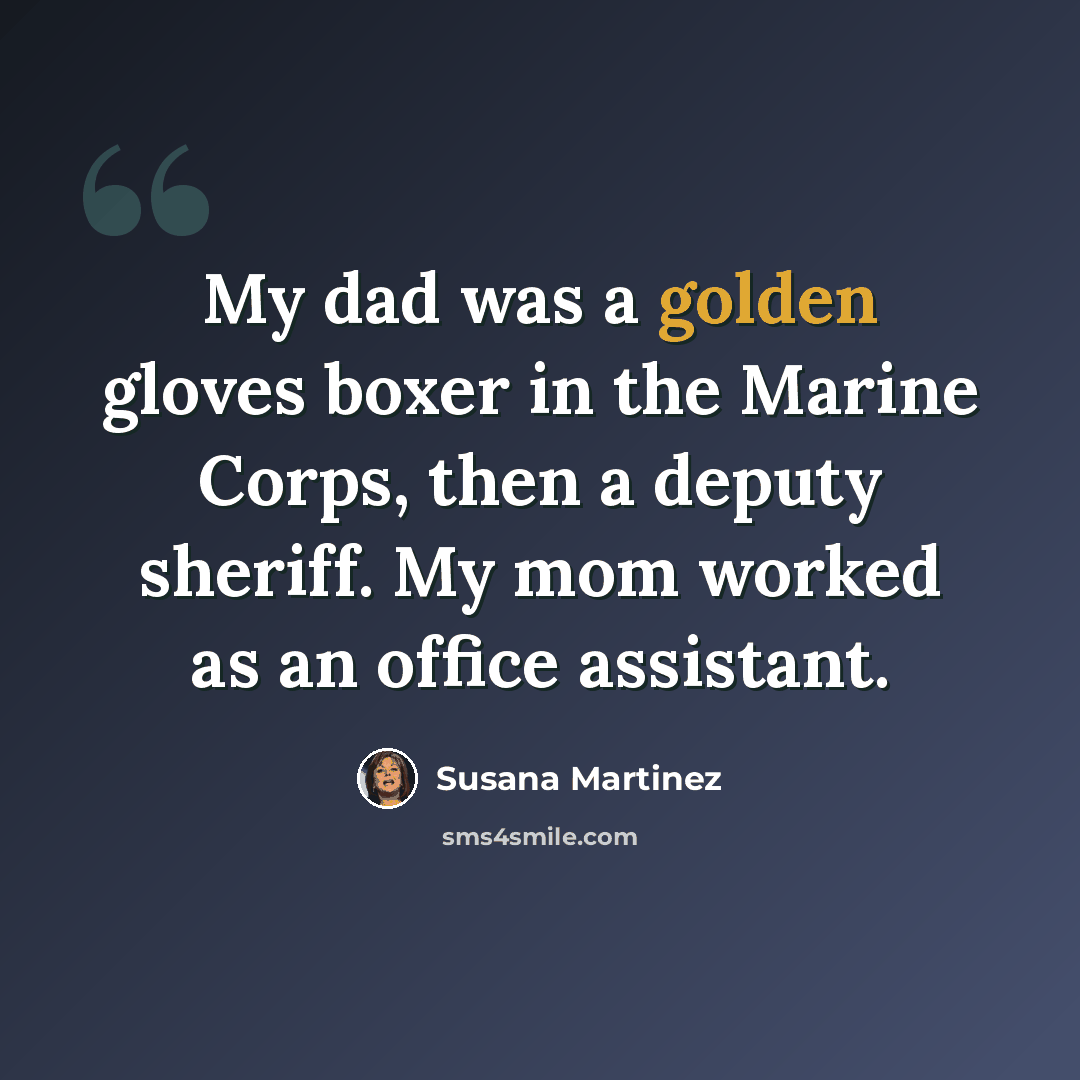 “My dad was a golden gloves boxer in the Marine Corps, then a deputy sheriff. My mom worked as an office assistant.” quote by Susana Martinez