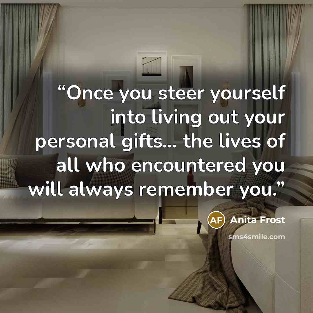 “Once you steer yourself into living out your personal gifts… the lives of all who encountered you will always remember you.” quote by Anita Frost