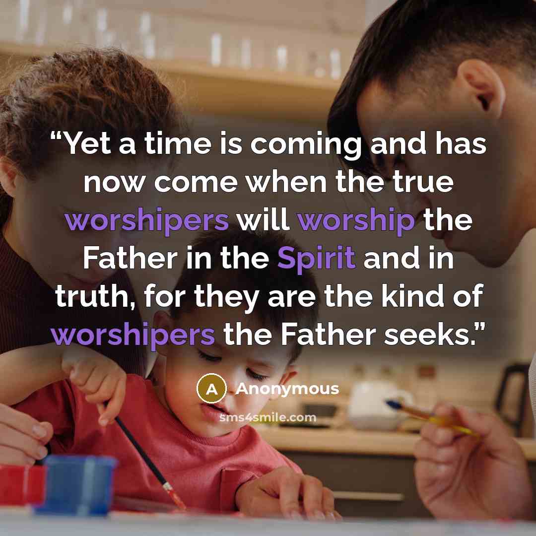 “Yet a time is coming and has now come when the true worshipers will worship the Father in the Spirit and in truth, for they are the kind of worshipers the Father seeks.” quote by Anonymous