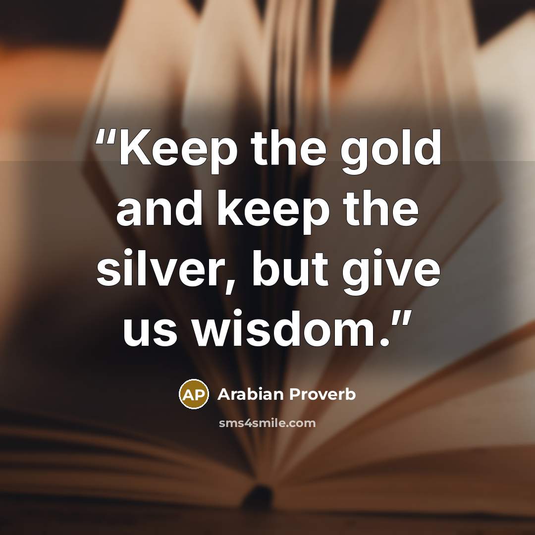 “Keep the gold and keep the silver, but give us wisdom.” quote by arabian proverb