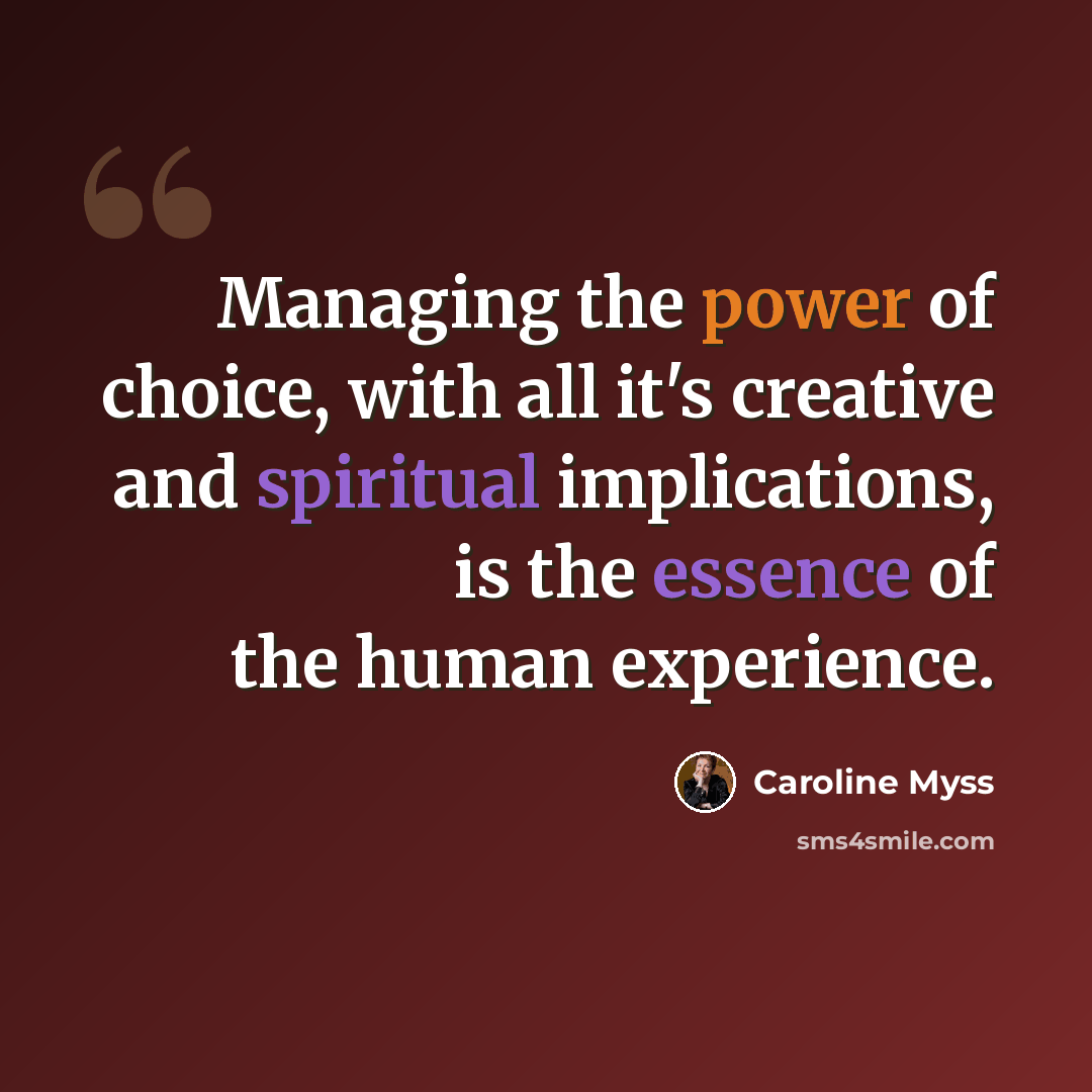 “Managing the power of choice, with all it's creative and spiritual implications, is the essence of the human experience.” quote by Caroline Myss