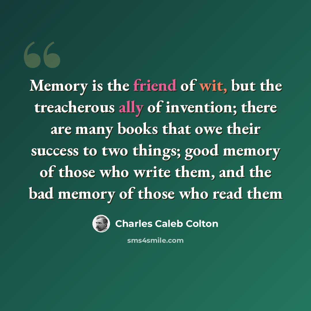 “Memory is the friend of wit, but the treacherous ally of invention; there are many books that owe their success to two things; good memory of those who write them, and the bad memory of those who read them” quote by Charles Caleb Colton