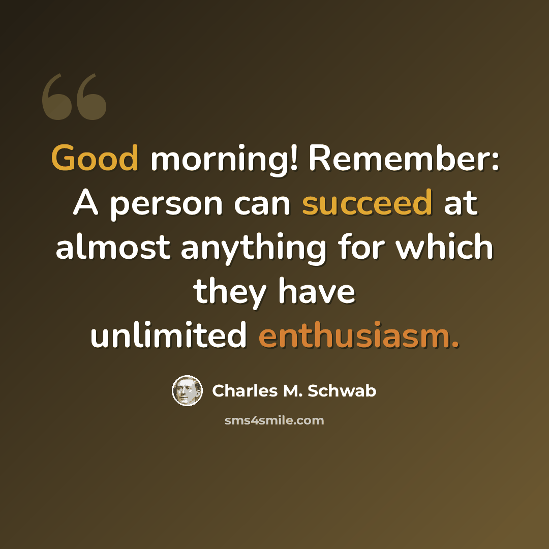 “Good morning! Remember: A person can succeed at almost anything for which they have unlimited enthusiasm.” quote by Charles M. Schwab