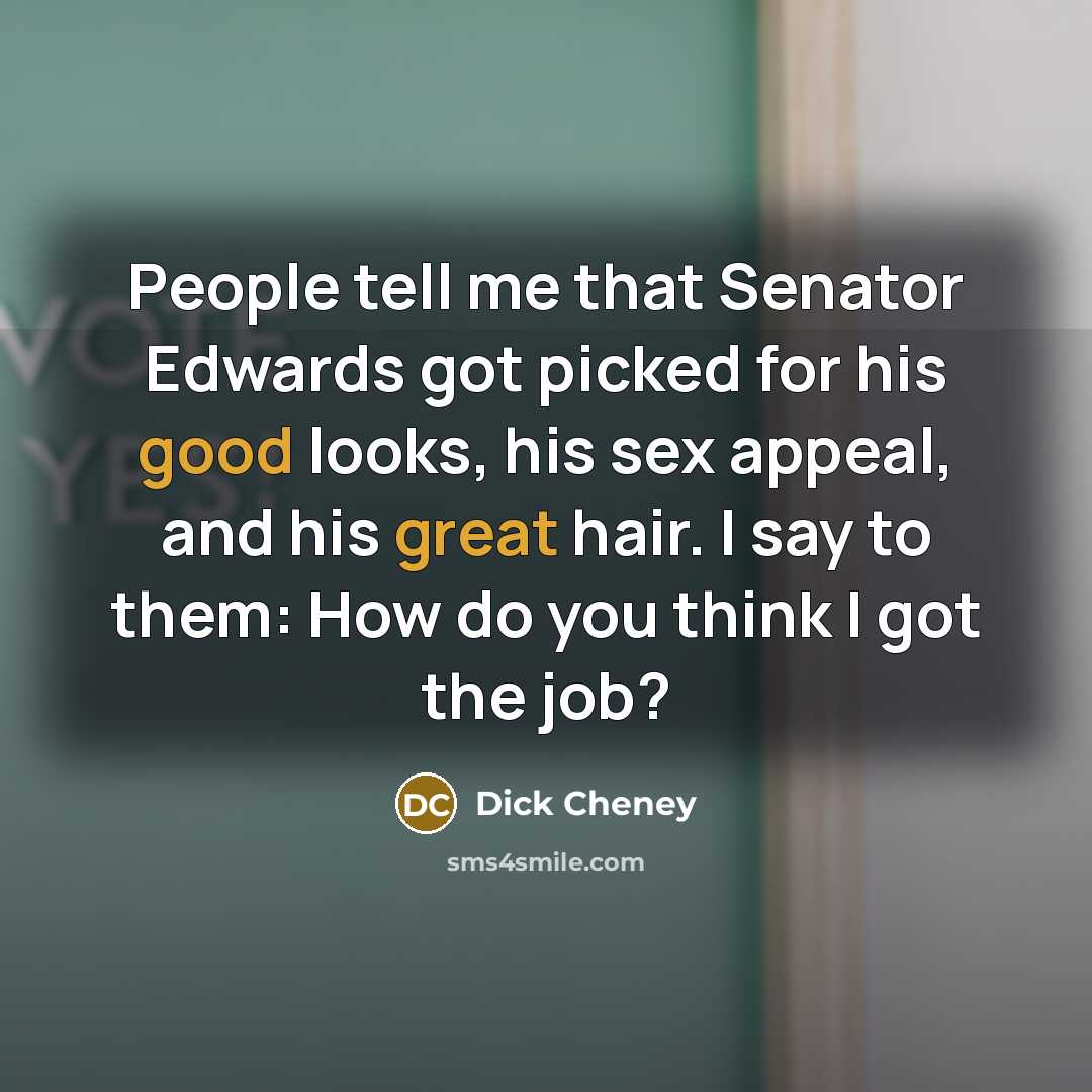 “People tell me that Senator Edwards got picked for his good looks, his sex appeal, and his great hair. I say to them: How do you think I got the job?” quote by Dick Cheney