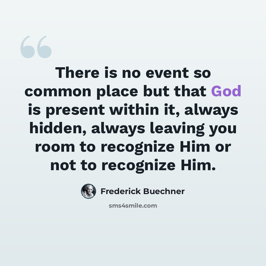 “There is no event so common place but that God is present within it, always hidden, always leaving you room to recognize Him or not to recognize Him.” quote by Frederick Buechner