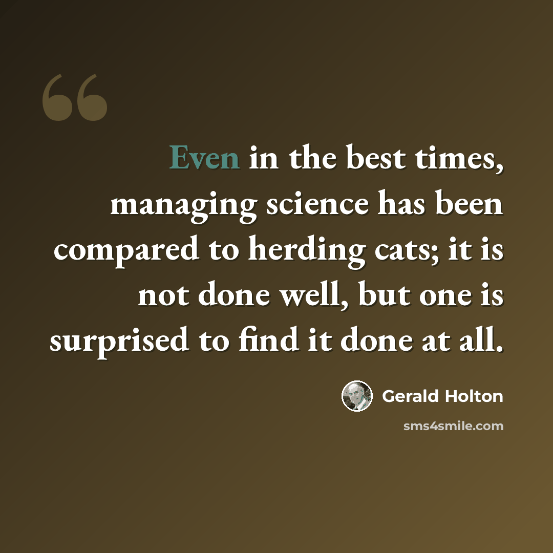 “Even in the best times, managing science has been compared to herding cats; it is not done well, but one is surprised to find it done at all.” quote by Gerald Holton