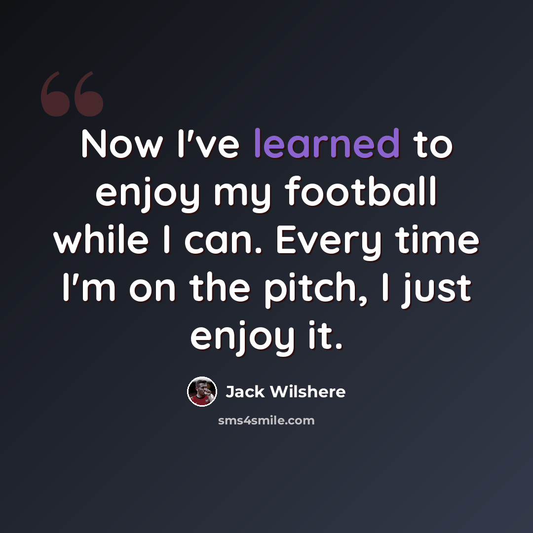 “Now I've learned to enjoy my football while I can. Every time I'm on the pitch, I just enjoy it.” quote by Jack Wilshere