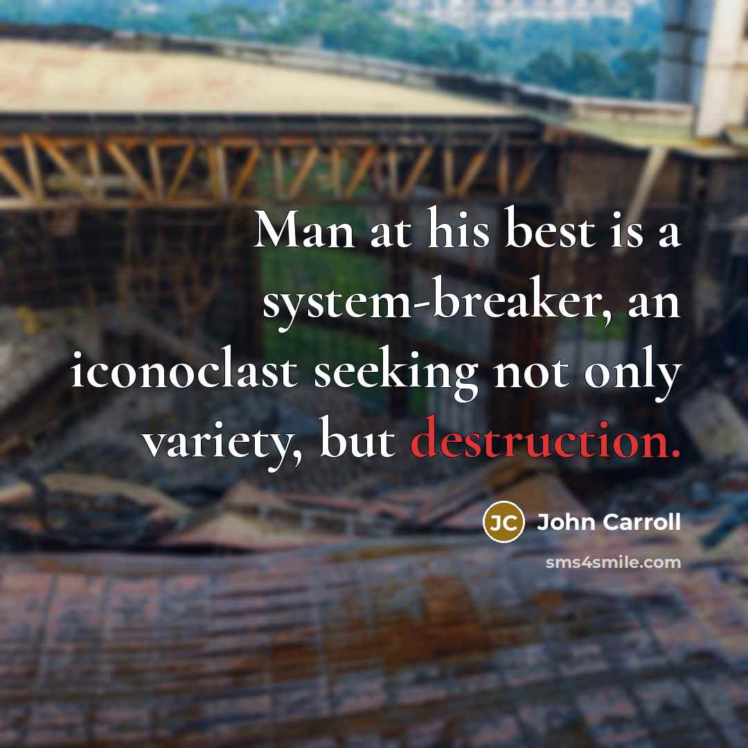 “Man at his best is a system-breaker, an iconoclast seeking not only variety, but destruction.” quote by John Carroll