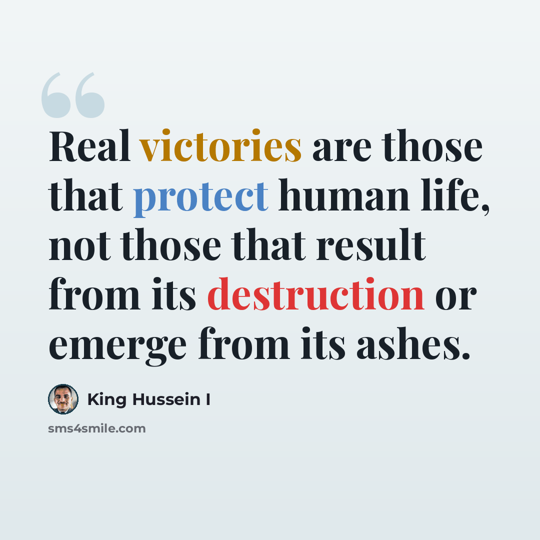 “Real victories are those that protect human life, not those that result from its destruction or emerge from its ashes.” quote by King Hussein I