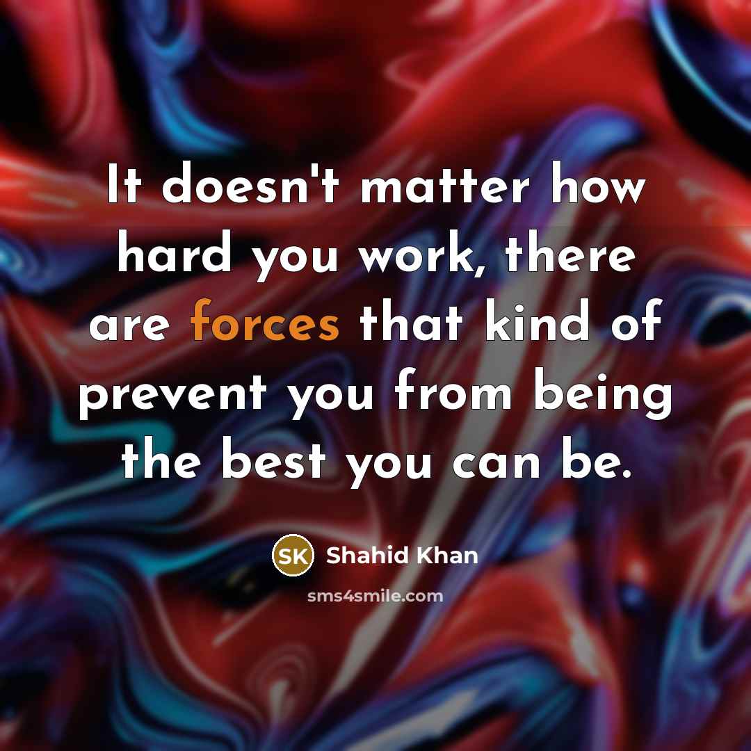 “It doesn't matter how hard you work, there are forces that kind of prevent you from being the best you can be.” quote by Shahid Khan