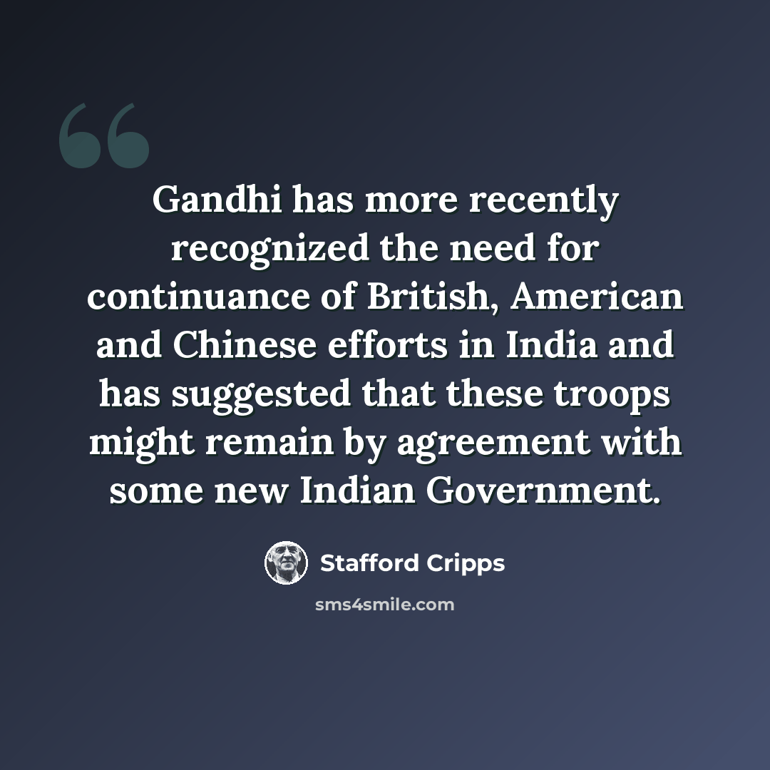 “Gandhi has more recently recognized the need for continuance of British, American and Chinese efforts in India and has suggested that these troops might remain by agreement with some new Indian Government.” quote by Stafford Cripps