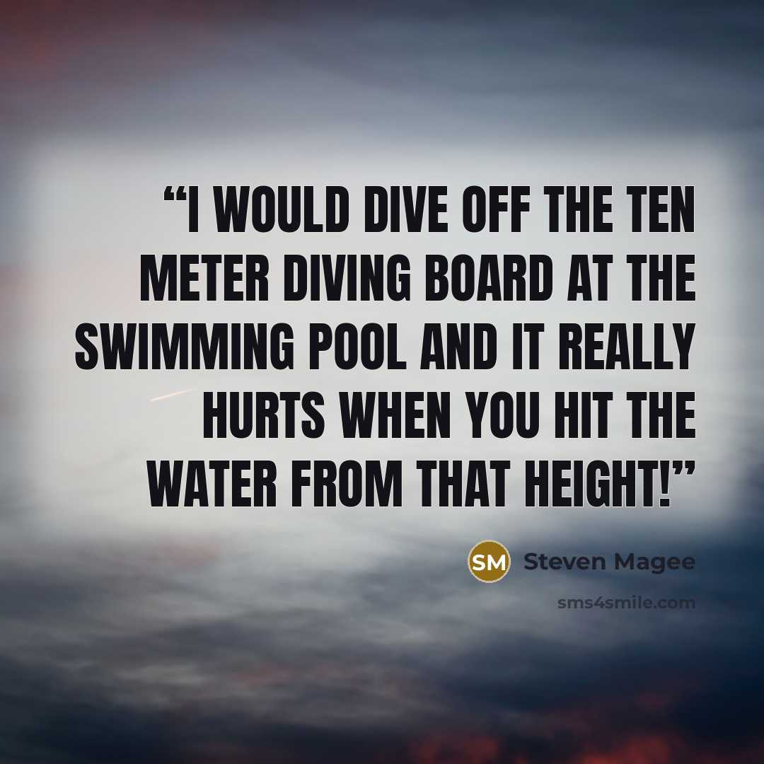 “I would dive off the ten meter diving board at the swimming pool and it really hurts when you hit the water from that height!” quote by Steven Magee