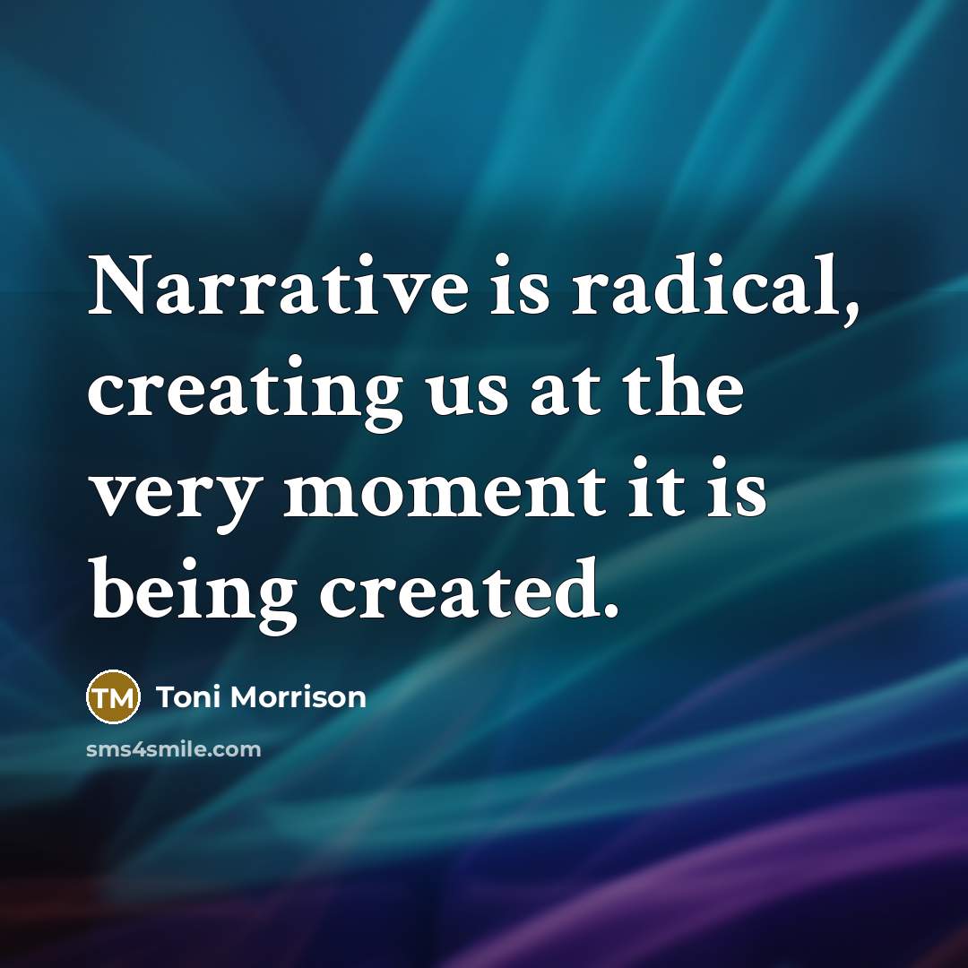 “Narrative is radical, creating us at the very moment it is being created.” quote by Toni Morrison
