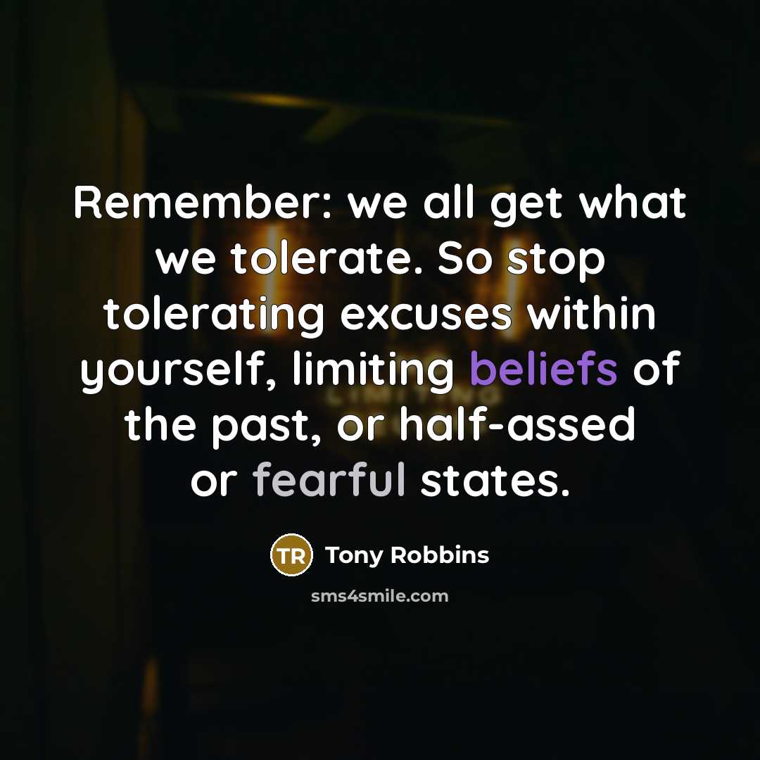 “Remember: we all get what we tolerate. So stop tolerating excuses within yourself, limiting beliefs of the past, or half-assed or fearful states.” quote by Tony Robbins