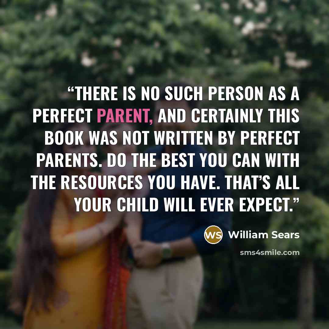 “There is no such person as a perfect parent, and certainly this book was not written by perfect parents. Do the best you can with the resources you have. That’s all your child will ever expect.” quote by William Sears