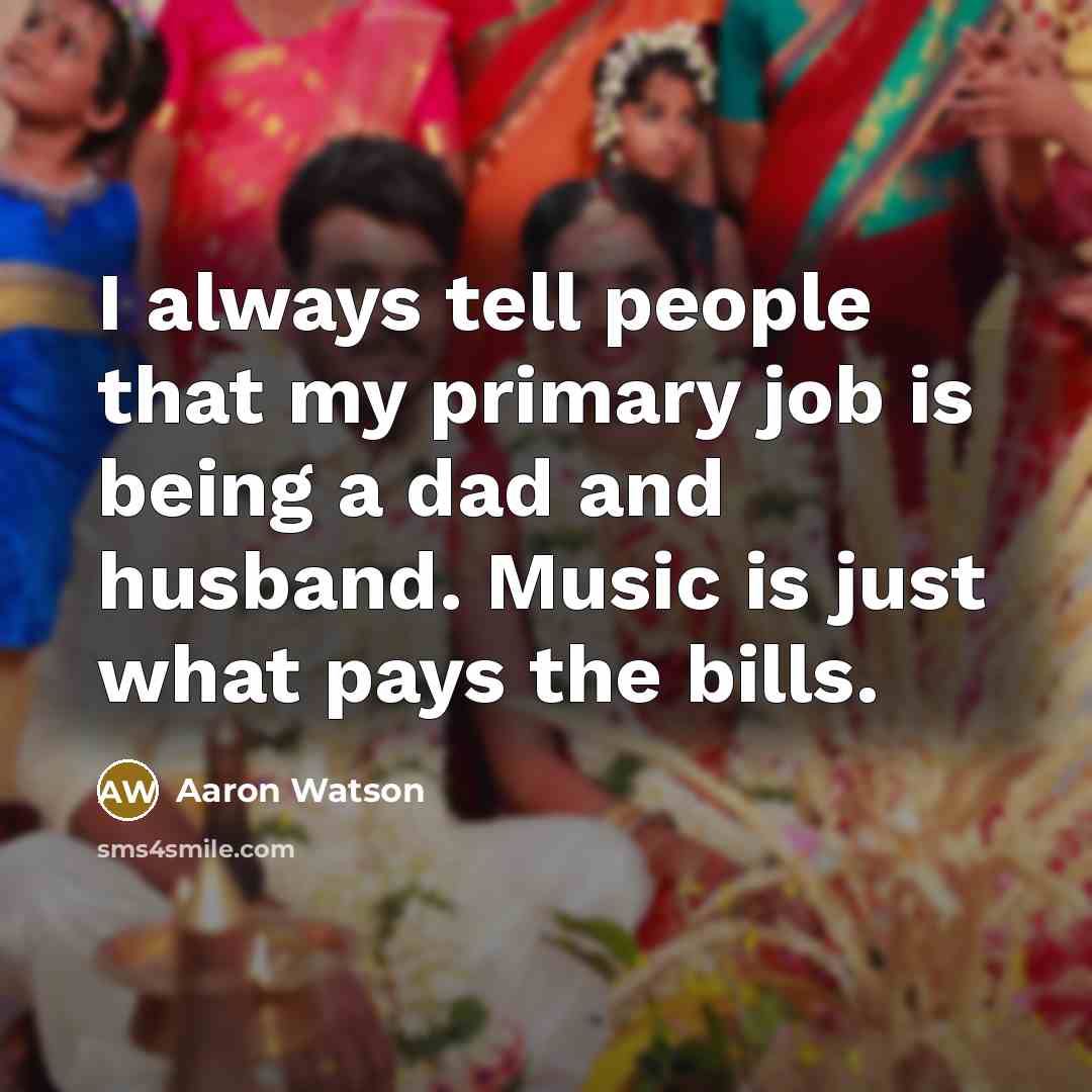 “I always tell people that my primary job is being a dad and husband. Music is just what pays the bills.” quote by Aaron Watson