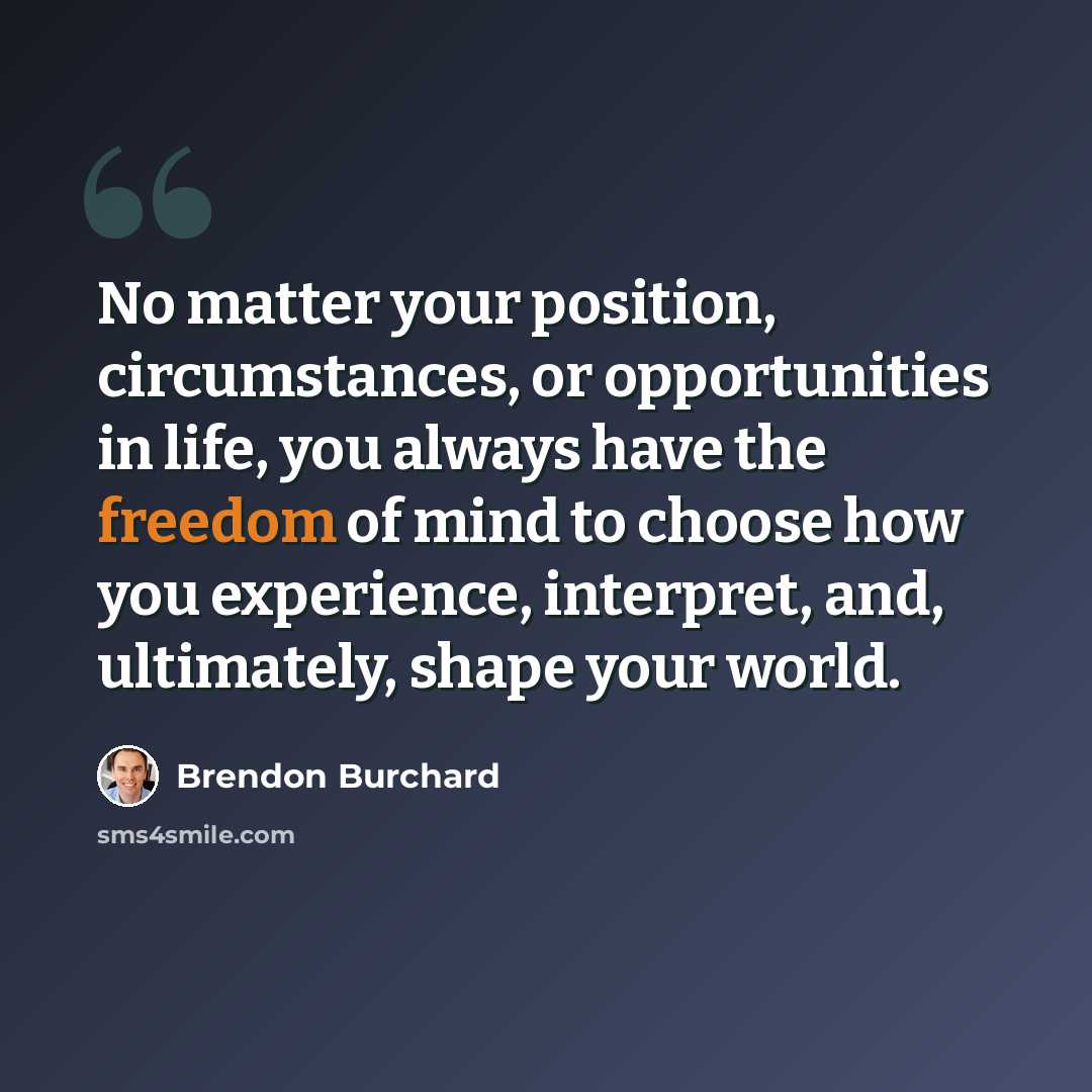 “No matter your position, circumstances, or opportunities in life, you always have the freedom of mind to choose how you experience, interpret, and, ultimately, shape your world.” quote by Brendon Burchard