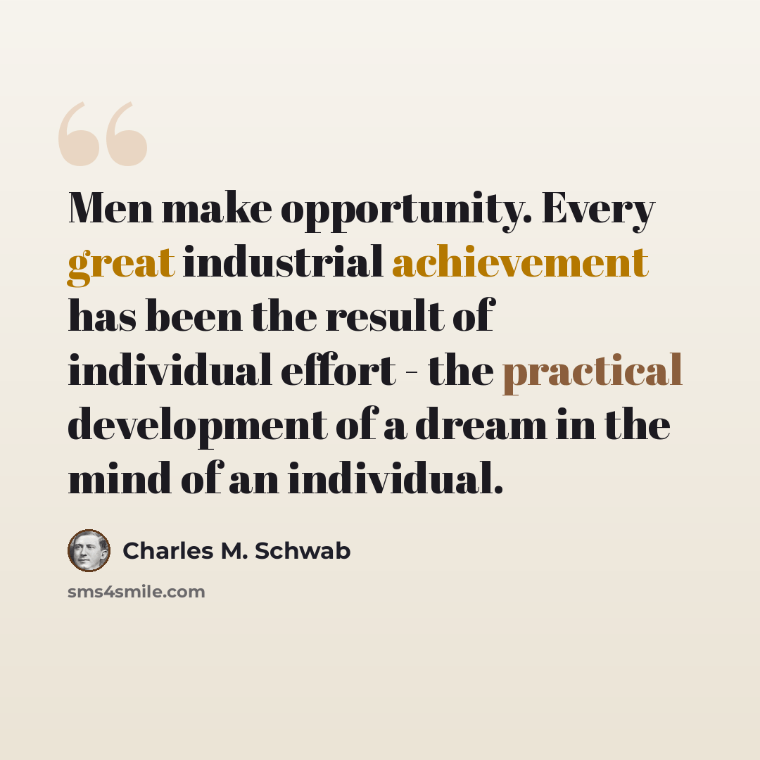 “Men make opportunity. Every great industrial achievement has been the result of individual effort - the practical development of a dream in the mind of an individual.” quote by Charles M. Schwab