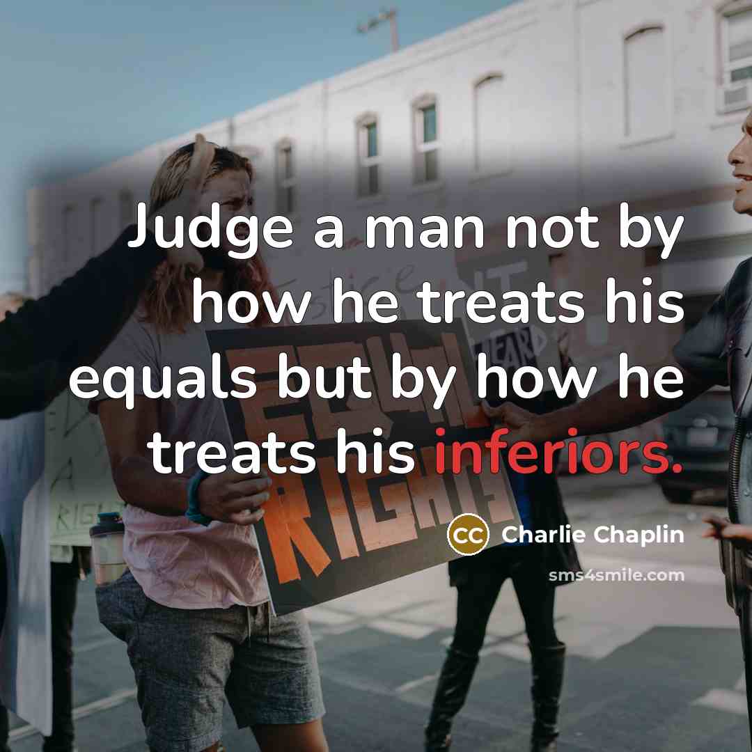 “Judge a man not by how he treats his equals but by how he treats his inferiors.” quote by Charlie Chaplin