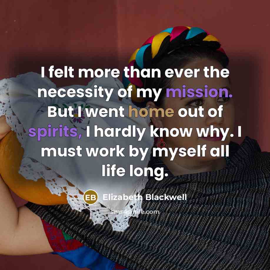 “I felt more than ever the necessity of my mission. But I went home out of spirits, I hardly know why. I must work by myself all life long.” quote by Elizabeth Blackwell