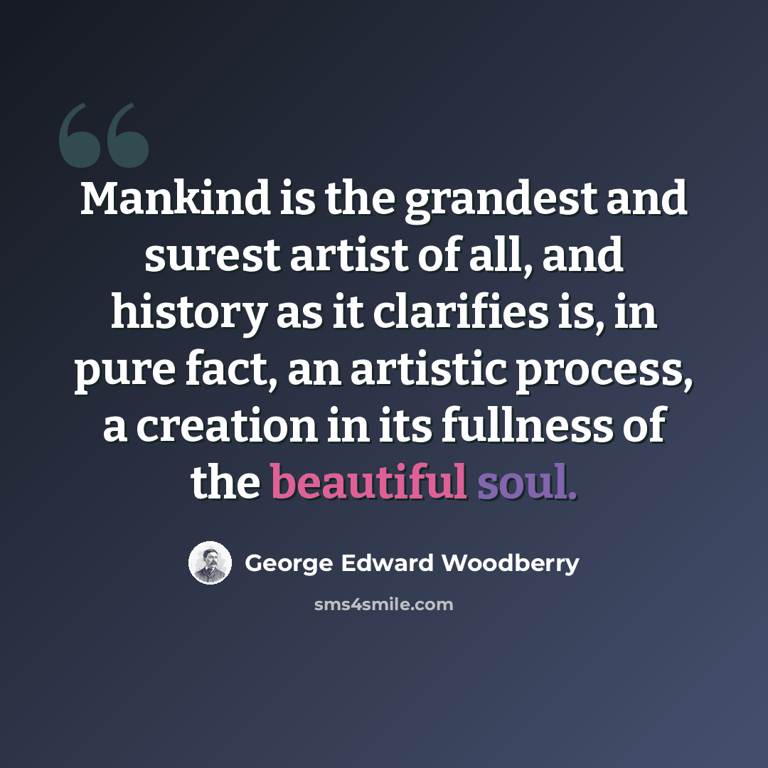 “Mankind is the grandest and surest artist of all, and history as it clarifies is, in pure fact, an artistic process, a creation in its fullness of the beautiful soul.” quote by George Edward Woodberry