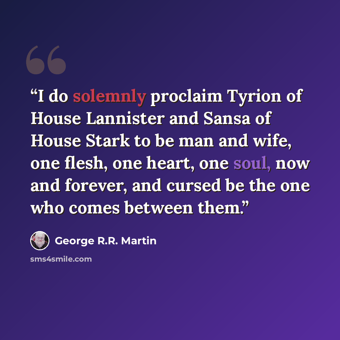 “I do solemnly proclaim Tyrion of House Lannister and Sansa of House Stark to be man and wife, one flesh, one heart, one soul, now and forever, and cursed be the one who comes between them.” quote by George R.R. Martin