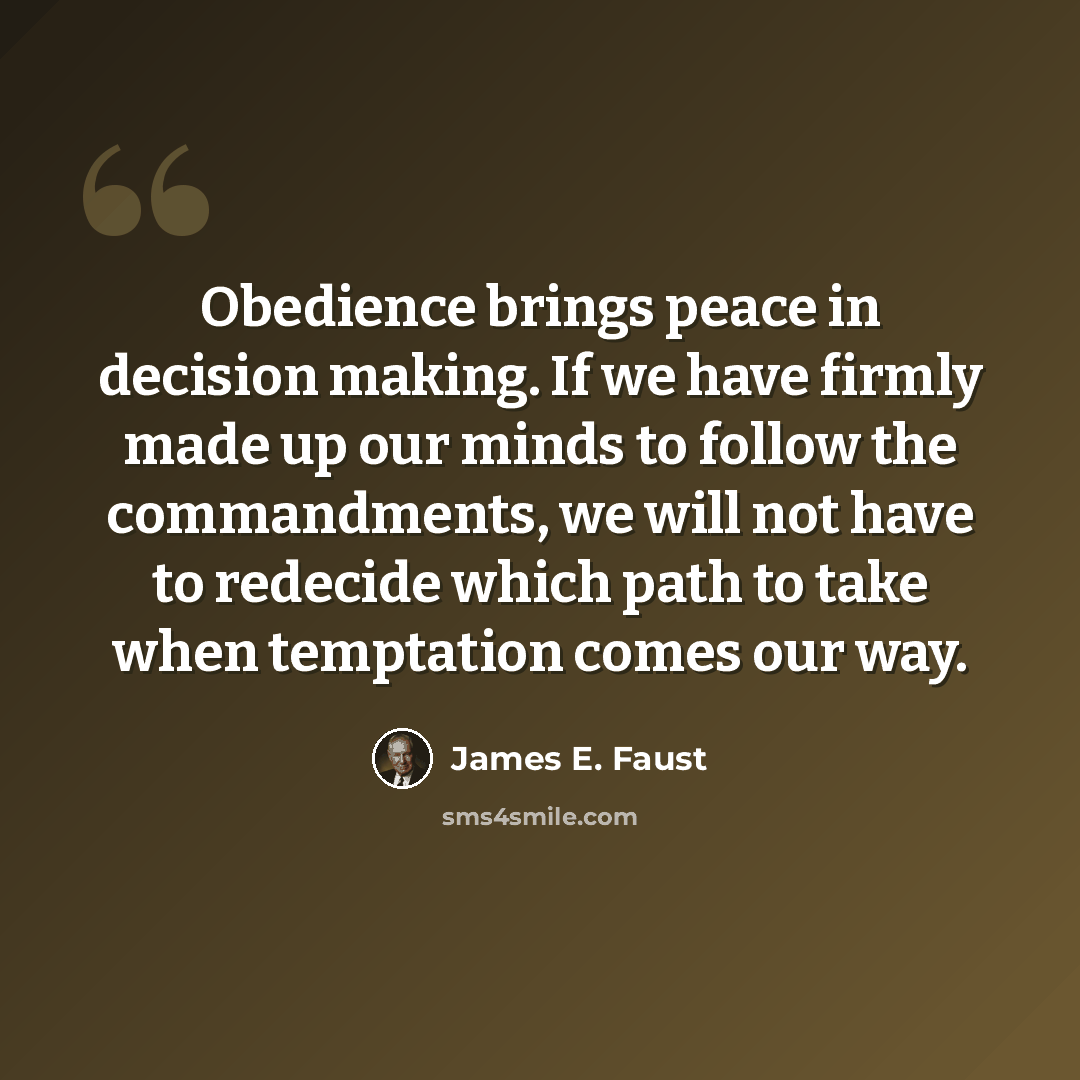 “Obedience brings peace in decision making. If we have firmly made up our minds to follow the commandments, we will not have to redecide which path to take when temptation comes our way.” quote by James E. Faust